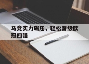 乐鱼体育网址-马竞实力碾压，轻松晋级欧冠四强的简单介绍