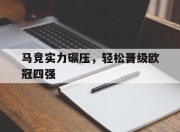 乐鱼体育网址-马竞实力碾压，轻松晋级欧冠四强的简单介绍