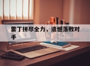 乐鱼官网介绍-包含雷丁拼尽全力，遗憾落败对手的词条