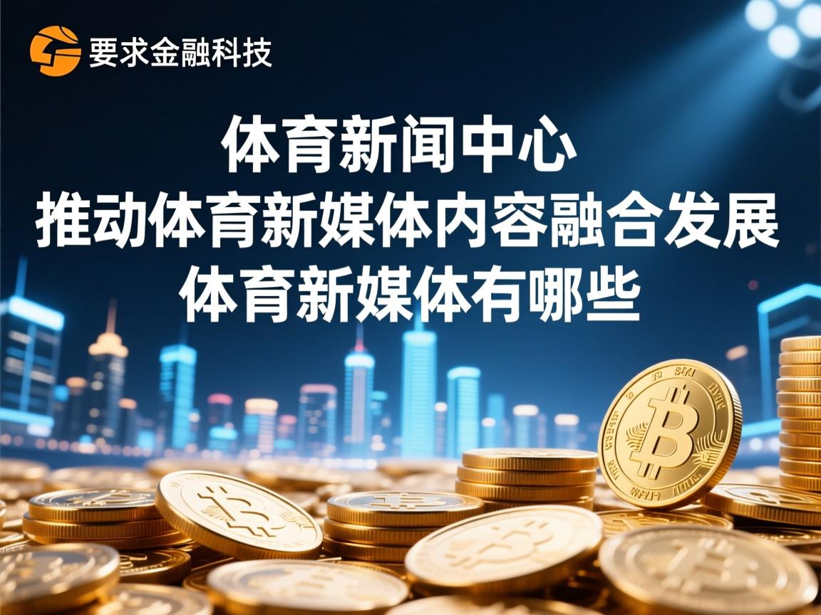 乐鱼体育app下载地址-体育新闻中心推动体育新媒体内容融合发展,体育新媒体有哪些